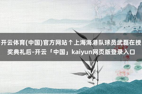 开云体育(中国)官方网站↑上海海港队球员武磊在授奖典礼后-开云「中国」kaiyun网页版登录入口