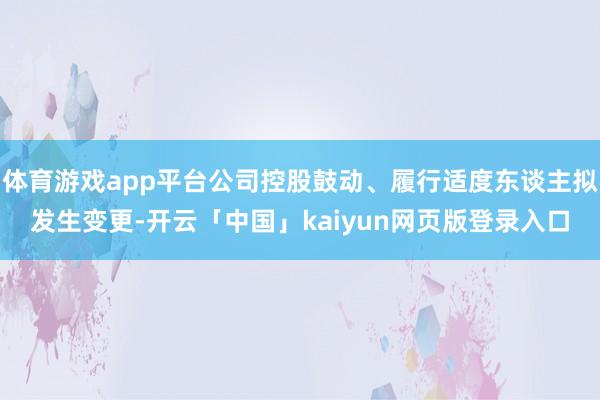 体育游戏app平台公司控股鼓动、履行适度东谈主拟发生变更-开云「中国」kaiyun网页版登录入口