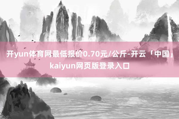 开yun体育网最低报价0.70元/公斤-开云「中国」kaiyun网页版登录入口