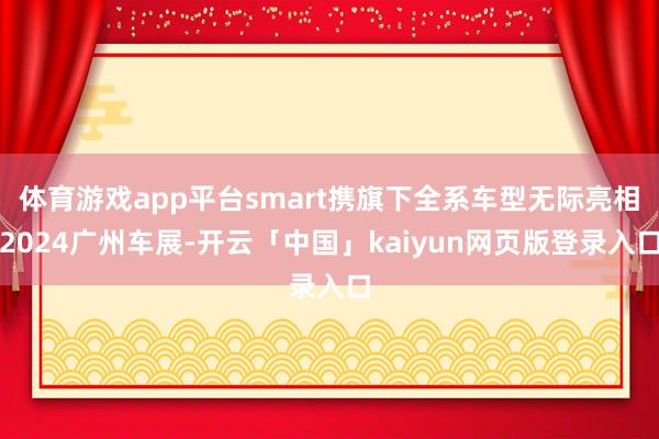 体育游戏app平台smart携旗下全系车型无际亮相2024广州车展-开云「中国」kaiyun网页版登录入口