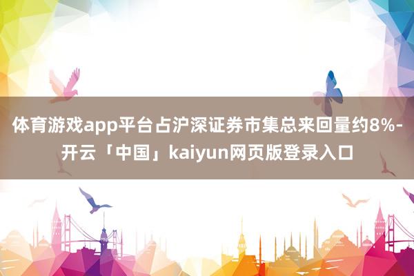 体育游戏app平台占沪深证券市集总来回量约8%-开云「中国」kaiyun网页版登录入口