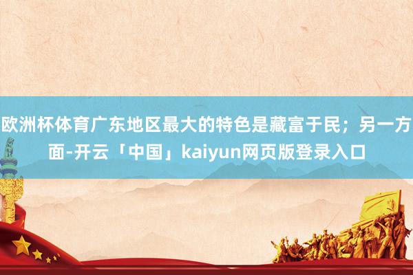 欧洲杯体育广东地区最大的特色是藏富于民；另一方面-开云「中国」kaiyun网页版登录入口