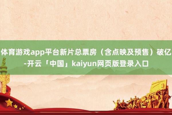 体育游戏app平台新片总票房（含点映及预售）破亿-开云「中国」kaiyun网页版登录入口