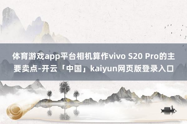 体育游戏app平台相机算作vivo S20 Pro的主要卖点-开云「中国」kaiyun网页版登录入口