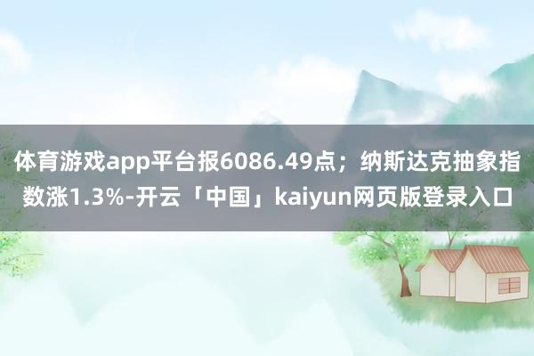 体育游戏app平台报6086.49点；纳斯达克抽象指数涨1.3%-开云「中国」kaiyun网页版登录入口
