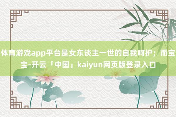体育游戏app平台是女东谈主一世的自我呵护；而宝宝-开云「中国」kaiyun网页版登录入口