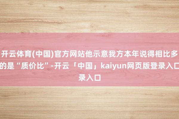 开云体育(中国)官方网站他示意我方本年说得相比多的是“质价比”-开云「中国」kaiyun网页版登录入口