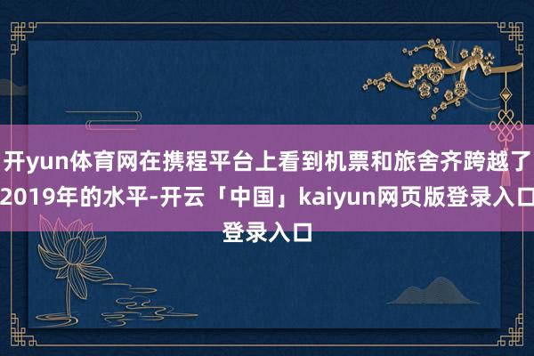 开yun体育网在携程平台上看到机票和旅舍齐跨越了2019年的水平-开云「中国」kaiyun网页版登录入口