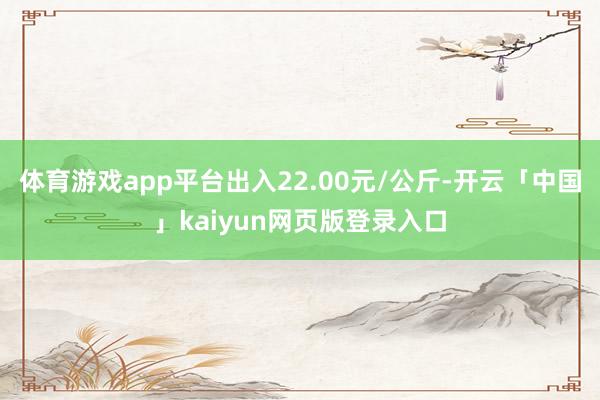 体育游戏app平台出入22.00元/公斤-开云「中国」kaiyun网页版登录入口