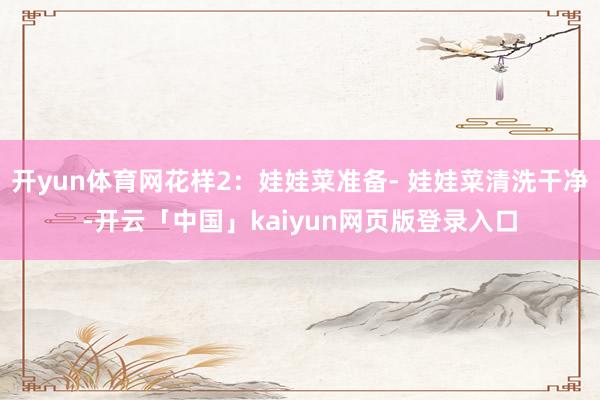 开yun体育网花样2：娃娃菜准备- 娃娃菜清洗干净-开云「中国」kaiyun网页版登录入口