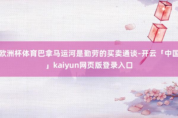 欧洲杯体育巴拿马运河是勤劳的买卖通谈-开云「中国」kaiyun网页版登录入口