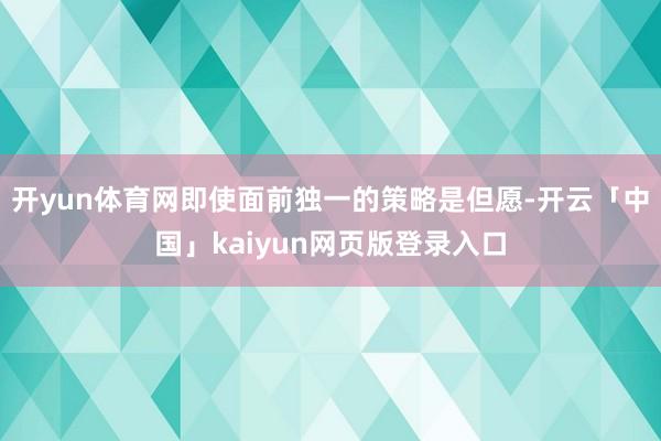开yun体育网即使面前独一的策略是但愿-开云「中国」kaiyun网页版登录入口