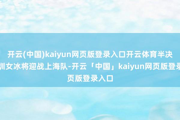 开云(中国)kaiyun网页版登录入口开云体育半决赛深圳女冰将迎战上海队-开云「中国」kaiyun网页版登录入口