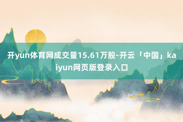 开yun体育网成交量15.61万股-开云「中国」kaiyun网页版登录入口