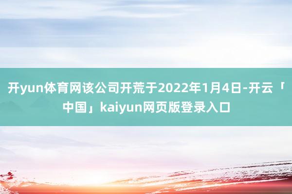 开yun体育网该公司开荒于2022年1月4日-开云「中国」kaiyun网页版登录入口