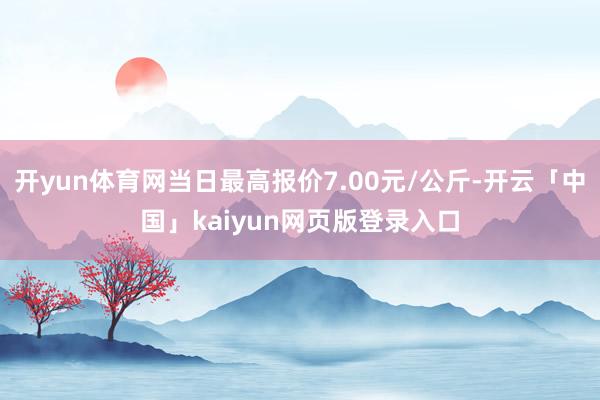 开yun体育网当日最高报价7.00元/公斤-开云「中国」kaiyun网页版登录入口