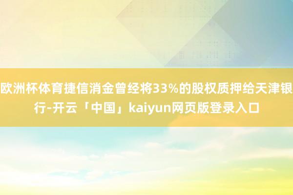 欧洲杯体育捷信消金曾经将33%的股权质押给天津银行-开云「中国」kaiyun网页版登录入口
