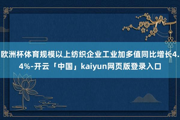 欧洲杯体育规模以上纺织企业工业加多值同比增长4.4%-开云「中国」kaiyun网页版登录入口