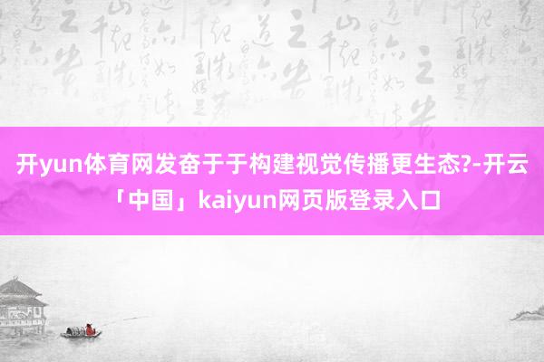 开yun体育网发奋于于构建视觉传播更生态?-开云「中国」kaiyun网页版登录入口