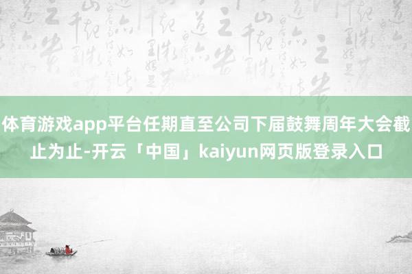 体育游戏app平台任期直至公司下届鼓舞周年大会截止为止-开云「中国」kaiyun网页版登录入口
