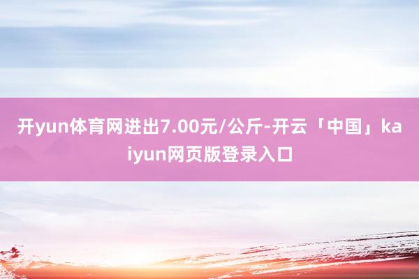 开yun体育网进出7.00元/公斤-开云「中国」kaiyun网页版登录入口