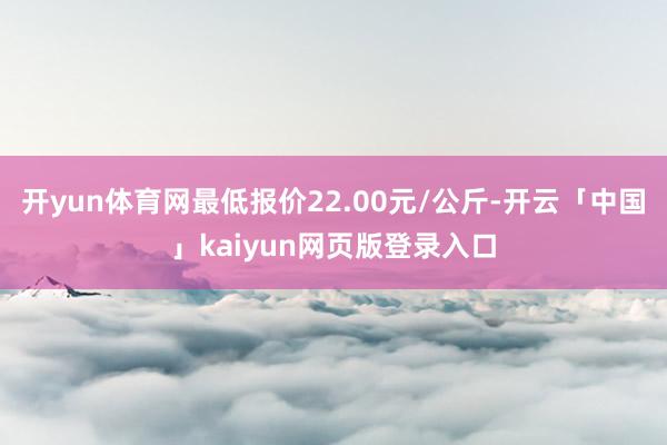 开yun体育网最低报价22.00元/公斤-开云「中国」kaiyun网页版登录入口