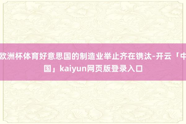 欧洲杯体育好意思国的制造业举止齐在镌汰-开云「中国」kaiyun网页版登录入口