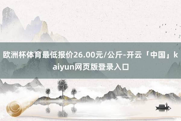 欧洲杯体育最低报价26.00元/公斤-开云「中国」kaiyun网页版登录入口