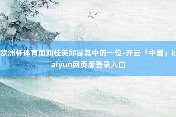 欧洲杯体育而刘桂英即是其中的一位-开云「中国」kaiyun网页版登录入口