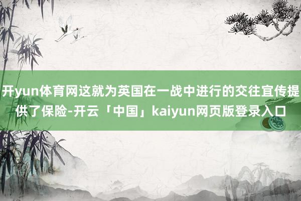 开yun体育网这就为英国在一战中进行的交往宜传提供了保险-开云「中国」kaiyun网页版登录入口