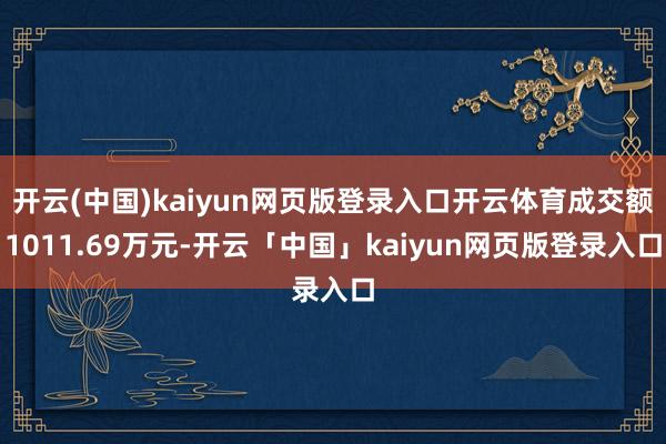 开云(中国)kaiyun网页版登录入口开云体育成交额1011.69万元-开云「中国」kaiyun网页版登录入口