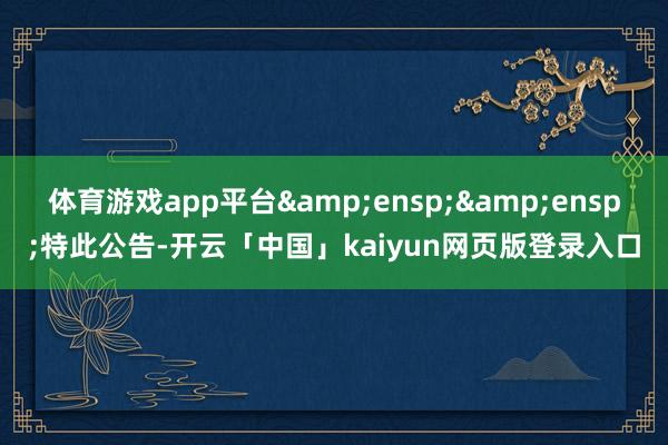 体育游戏app平台  特此公告-开云「中国」kaiyun网页版登录入口