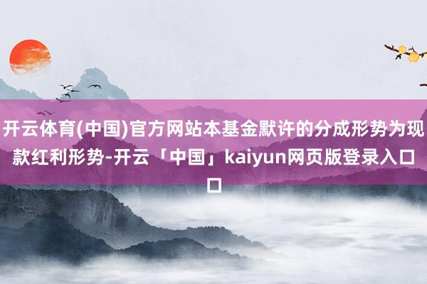 开云体育(中国)官方网站本基金默许的分成形势为现款红利形势-开云「中国」kaiyun网页版登录入口