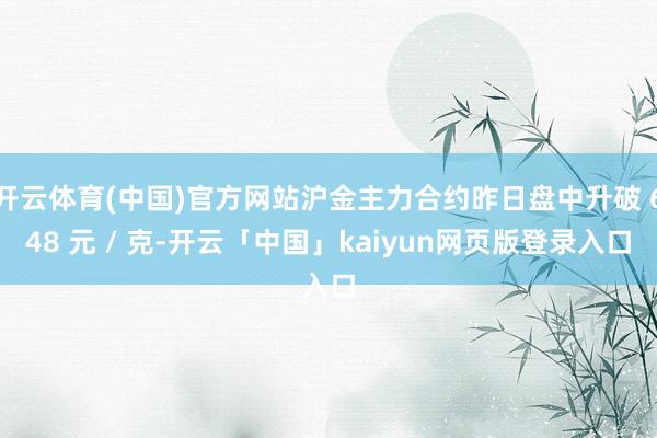 开云体育(中国)官方网站沪金主力合约昨日盘中升破 648 元 / 克-开云「中国」kaiyun网页版登录入口