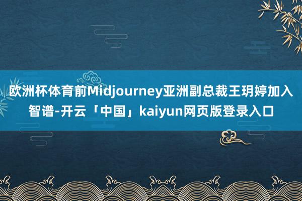 欧洲杯体育前Midjourney亚洲副总裁王玥婷加入智谱-开云「中国」kaiyun网页版登录入口