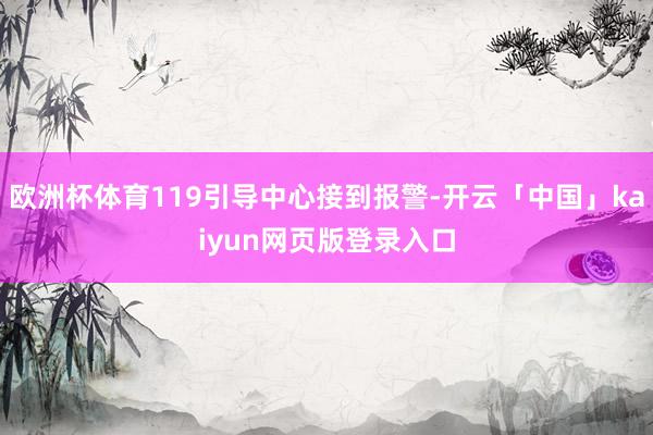 欧洲杯体育119引导中心接到报警-开云「中国」kaiyun网页版登录入口