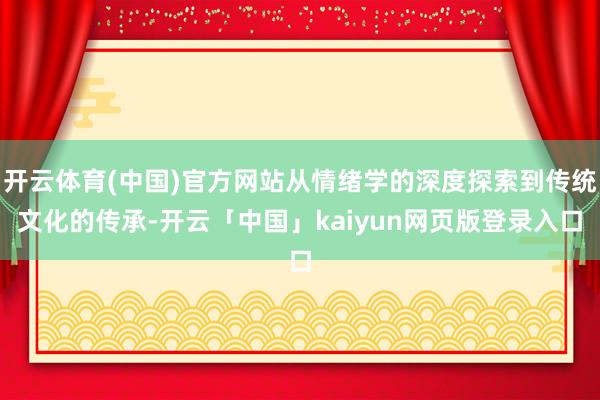 开云体育(中国)官方网站从情绪学的深度探索到传统文化的传承-开云「中国」kaiyun网页版登录入口