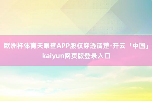 欧洲杯体育天眼查APP股权穿透清楚-开云「中国」kaiyun网页版登录入口