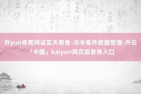 开yun体育网证实天眼查-功令案件数据整理-开云「中国」kaiyun网页版登录入口
