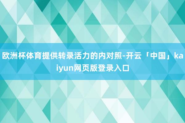 欧洲杯体育提供转录活力的内对照-开云「中国」kaiyun网页版登录入口