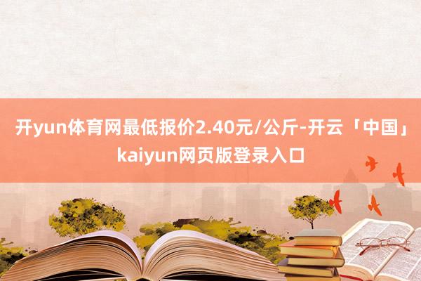 开yun体育网最低报价2.40元/公斤-开云「中国」kaiyun网页版登录入口