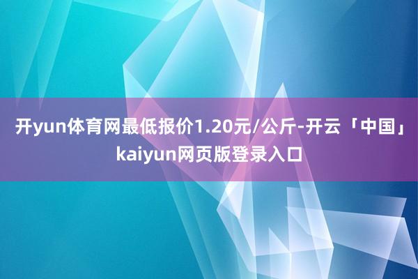 开yun体育网最低报价1.20元/公斤-开云「中国」kaiyun网页版登录入口