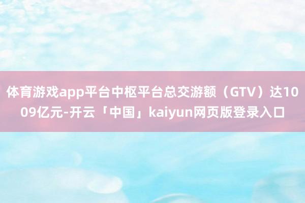 体育游戏app平台中枢平台总交游额（GTV）达1009亿元-开云「中国」kaiyun网页版登录入口