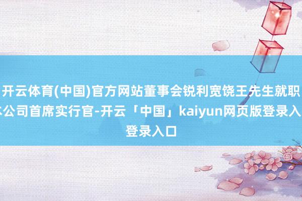 开云体育(中国)官方网站董事会锐利宽饶王先生就职本公司首席实行官-开云「中国」kaiyun网页版登录入口