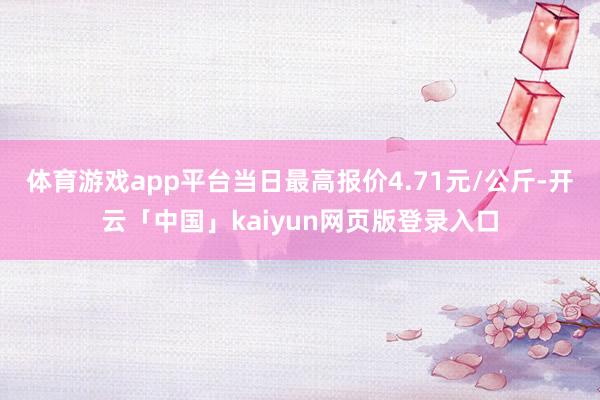 体育游戏app平台当日最高报价4.71元/公斤-开云「中国」kaiyun网页版登录入口