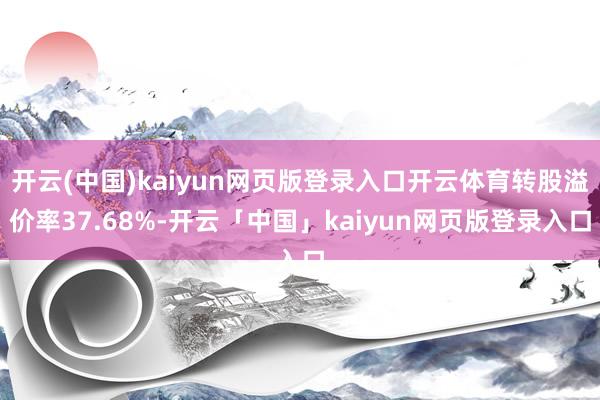 开云(中国)kaiyun网页版登录入口开云体育转股溢价率37.68%-开云「中国」kaiyun网页版登录入口