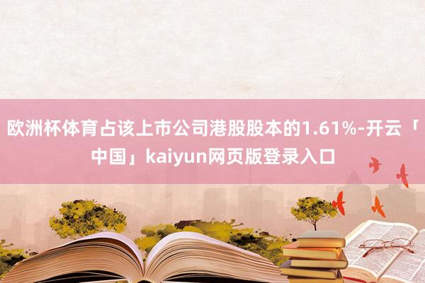 欧洲杯体育占该上市公司港股股本的1.61%-开云「中国」kaiyun网页版登录入口