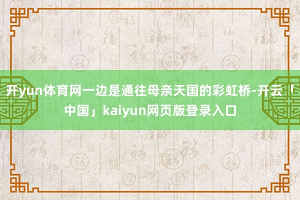 开yun体育网一边是通往母亲天国的彩虹桥-开云「中国」kaiyun网页版登录入口