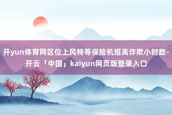 开yun体育网区位上风特等保险机组高诈欺小时数-开云「中国」kaiyun网页版登录入口