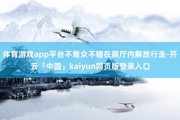 体育游戏app平台不雅众不错在展厅内解放行走-开云「中国」kaiyun网页版登录入口